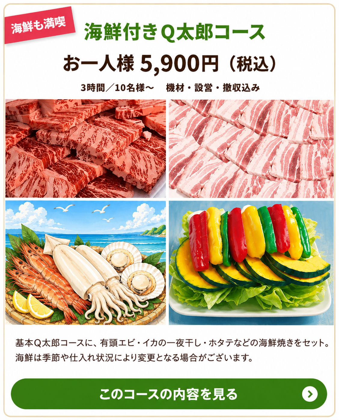 海鮮付きQ太郎コースは、お一人様5,900円税込。基本Q太郎コースの内容すべてに、有頭エビ、イカの一夜干し、ホタテの海鮮3品が追加されます。